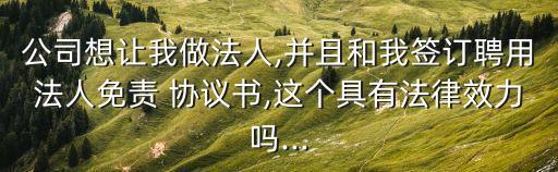 公司想讓我做法人,并且和我簽訂聘用法人免責(zé) 協(xié)議書,這個具有法律效力嗎...