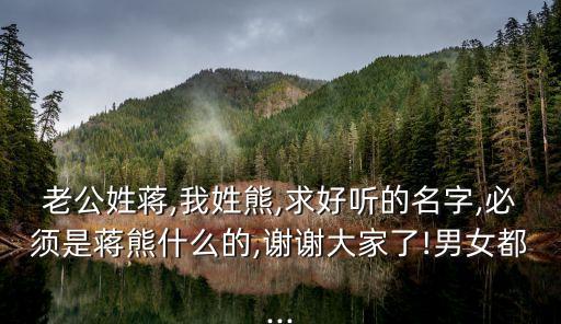 老公姓蔣,我姓熊,求好聽的名字,必須是蔣熊什么的,謝謝大家了!男女都...
