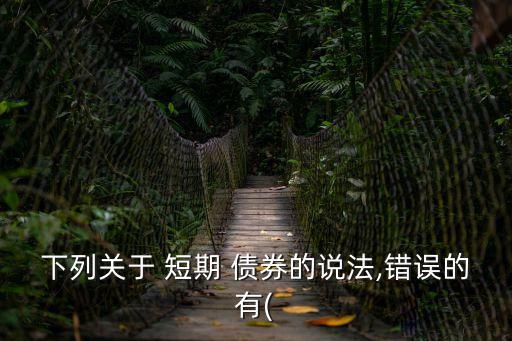 下列關(guān)于 短期 債券的說法,錯(cuò)誤的有(