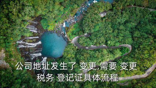 公司地址發(fā)生了 變更,需要 變更 稅務(wù) 登記證具體流程