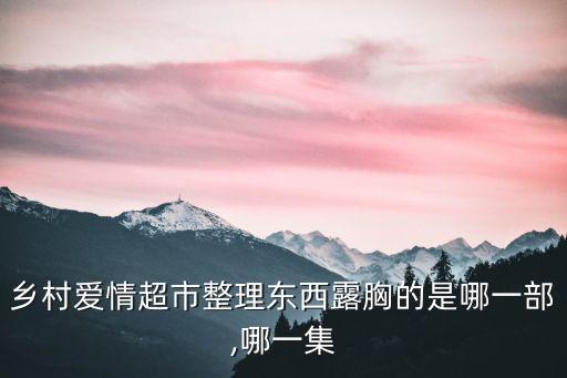 鄉(xiāng)村愛(ài)情超市整理東西露胸的是哪一部,哪一集