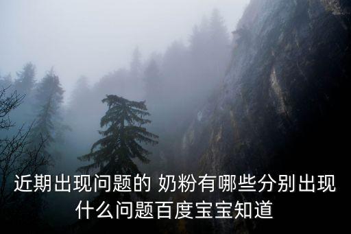 近期出現(xiàn)問題的 奶粉有哪些分別出現(xiàn)什么問題百度寶寶知道
