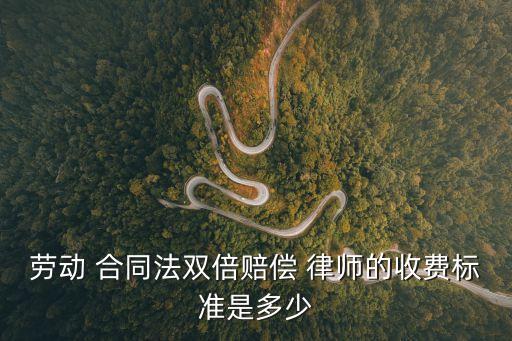 勞動(dòng) 合同法雙倍賠償 律師的收費(fèi)標(biāo)準(zhǔn)是多少
