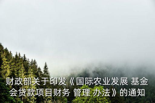 財(cái)政部關(guān)于印發(fā)《國際農(nóng)業(yè)發(fā)展 基金會(huì)貸款項(xiàng)目財(cái)務(wù) 管理 辦法》的通知