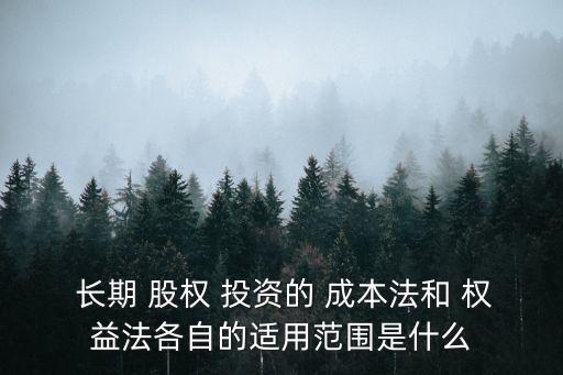  長期 股權 投資的 成本法和 權益法各自的適用范圍是什么