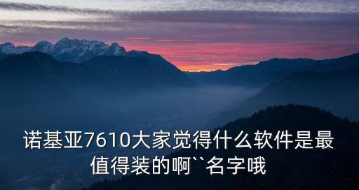 諾基亞7610大家覺得什么軟件是最值得裝的啊``名字哦