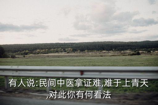 有人說:民間中醫(yī)拿證難,難于上青天,對(duì)此你有何看法
