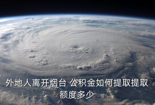 外地人離開煙臺 公積金如何提取提取額度多少