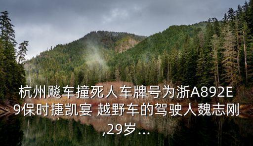 杭州飚車撞死人車牌號(hào)為浙A892E9保時(shí)捷凱宴 越野車的駕駛?cè)宋褐緞?29歲...