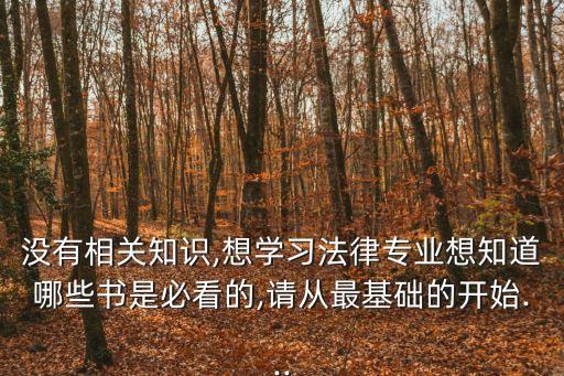 沒(méi)有相關(guān)知識(shí),想學(xué)習(xí)法律專(zhuān)業(yè)想知道哪些書(shū)是必看的,請(qǐng)從最基礎(chǔ)的開(kāi)始...