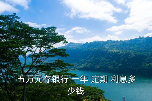 五萬(wàn)元存一年定期利息是多少,2023年五萬(wàn)元存一年定期利息是多少