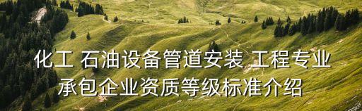  化工 石油設(shè)備管道安裝 工程專業(yè)承包企業(yè)資質(zhì)等級(jí)標(biāo)準(zhǔn)介紹