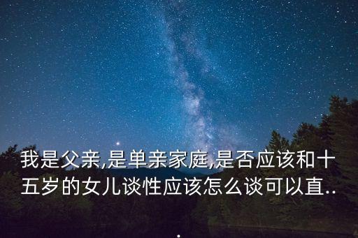 我是父親,是單親家庭,是否應該和十五歲的女兒談性應該怎么談可以直...