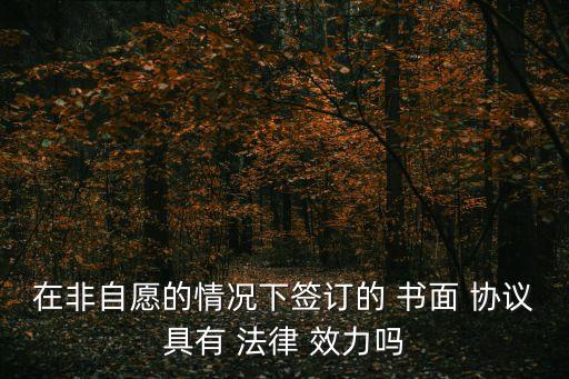 在非自愿的情況下簽訂的 書面 協(xié)議具有 法律 效力嗎