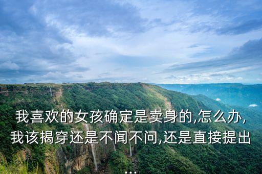 我喜歡的女孩確定是賣身的,怎么辦,我該揭穿還是不聞不問,還是直接提出...