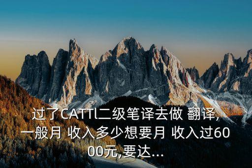 過了CATTl二級筆譯去做 翻譯,一般月 收入多少想要月 收入過6000元,要達(dá)...