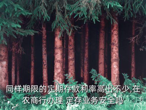 同樣期限的定期存款利率高出不少,在農(nóng)商行辦理 定存業(yè)務(wù)安全嗎