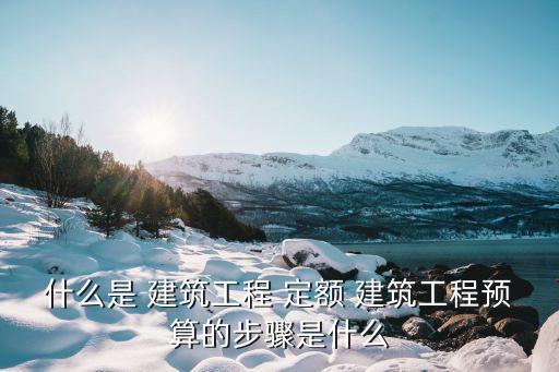 什么是 建筑工程 定額 建筑工程預(yù)算的步驟是什么