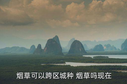  煙草可以跨區(qū)城種 煙草嗎現(xiàn)在
