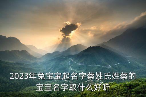 2023年兔寶寶起名字蔡姓氏姓蔡的寶寶名字取什么好聽(tīng)