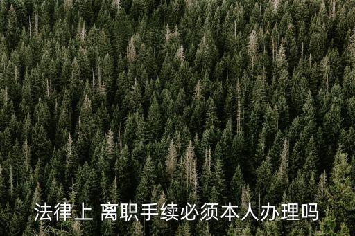 法律上 離職手續(xù)必須本人辦理嗎