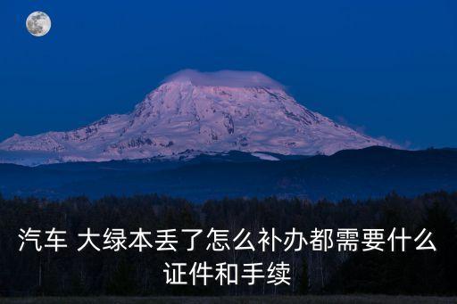 汽車 大綠本丟了怎么補辦都需要什么證件和手續(xù)