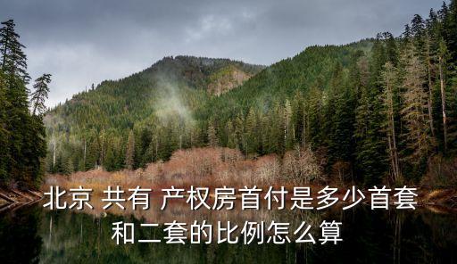  北京 共有 產(chǎn)權(quán)房首付是多少首套和二套的比例怎么算