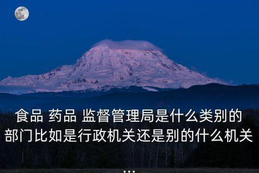 食品 藥品 監(jiān)督管理局是什么類別的部門比如是行政機(jī)關(guān)還是別的什么機(jī)關(guān)...
