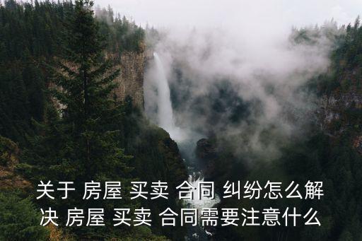 關(guān)于 房屋 買賣 合同 糾紛怎么解決 房屋 買賣 合同需要注意什么
