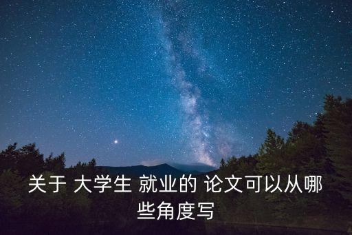 關(guān)于 大學(xué)生 就業(yè)的 論文可以從哪些角度寫(xiě)