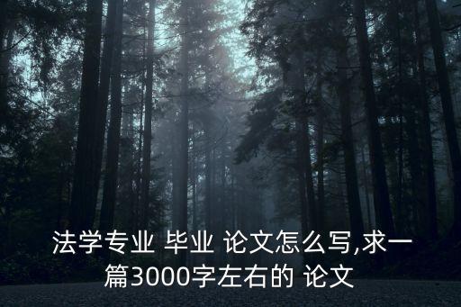  法學(xué)專業(yè) 畢業(yè) 論文怎么寫(xiě),求一篇3000字左右的 論文