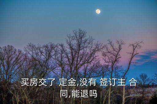  買房交了 定金,沒有 簽訂主 合同,能退嗎