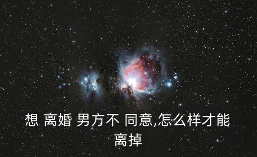 想 離婚 男方不 同意,怎么樣才能離掉