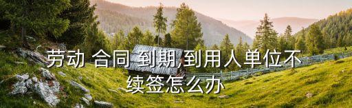 勞動(dòng)合同到期 不續(xù)簽