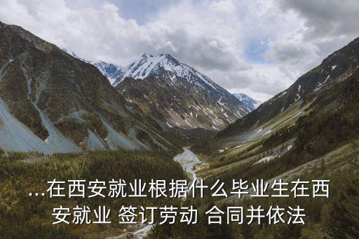 ...在西安就業(yè)根據(jù)什么畢業(yè)生在西安就業(yè) 簽訂勞動(dòng) 合同并依法