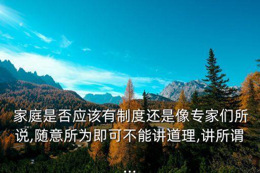 家庭是否應(yīng)該有制度還是像專家們所說,隨意所為即可不能講道理,講所謂...