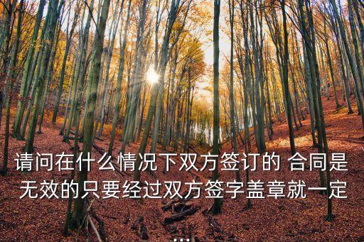 請(qǐng)問在什么情況下雙方簽訂的 合同是 無效的只要經(jīng)過雙方簽字蓋章就一定...