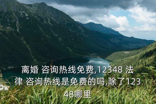 離婚 咨詢熱線免費,12348 法律 咨詢熱線是免費的嗎,除了12348哪里