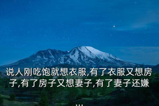 說人剛吃飽就想衣服,有了衣服又想房子,有了房子又想妻子,有了妻子還嫌...
