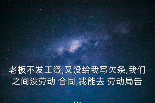 老板不發(fā)工資,又沒給我寫欠條,我們之間沒勞動(dòng) 合同,我能去 勞動(dòng)局告...