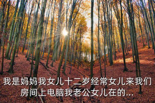 我是媽媽我女兒十二歲經(jīng)常女兒來我們房間上電腦我老公女兒在的...