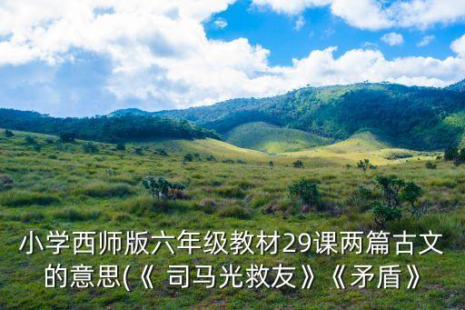 小學西師版六年級教材29課兩篇古文的意思(《 司馬光救友》《矛盾》