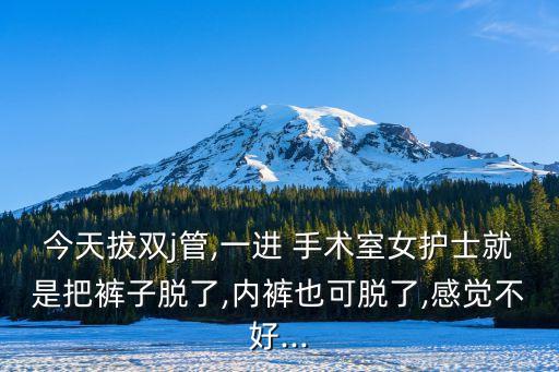 今天拔雙j管,一進(jìn) 手術(shù)室女護(hù)士就是把褲子脫了,內(nèi)褲也可脫了,感覺不好...