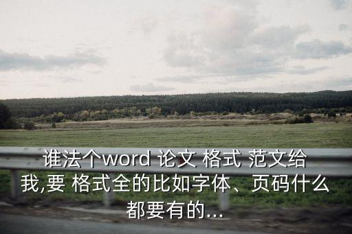 誰法個(gè)word 論文 格式 范文給我,要 格式全的比如字體、頁碼什么都要有的...