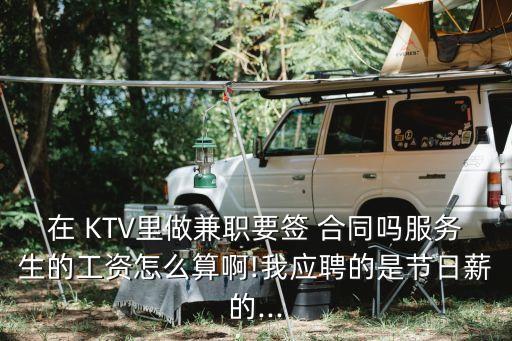 在 KTV里做兼職要簽 合同嗎服務(wù)生的工資怎么算啊!我應(yīng)聘的是節(jié)日薪的...