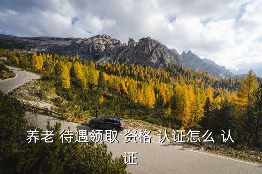 養(yǎng)老 待遇領取 資格 認證怎么 認證