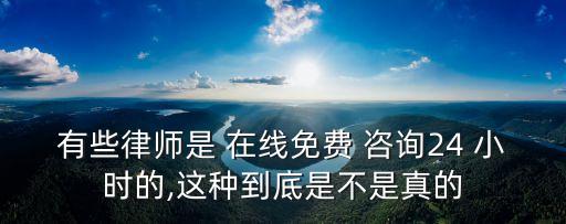 有些律師是 在線免費 咨詢24 小時的,這種到底是不是真的