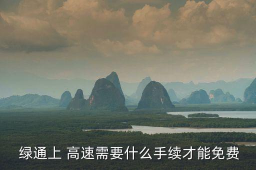  綠通上 高速需要什么手續(xù)才能免費
