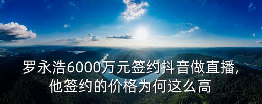 羅永浩6000萬元簽約抖音做直播,他簽約的價(jià)格為何這么高