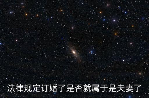 法律規(guī)定訂婚了是否就屬于是夫妻了